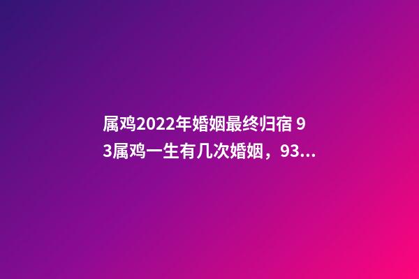 属鸡2022年婚姻最终归宿 93属鸡一生有几次婚姻，93属鸡2022 年运势及运程-第1张-观点-玄机派